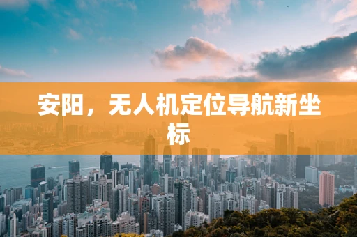 安阳，无人机定位导航新坐标