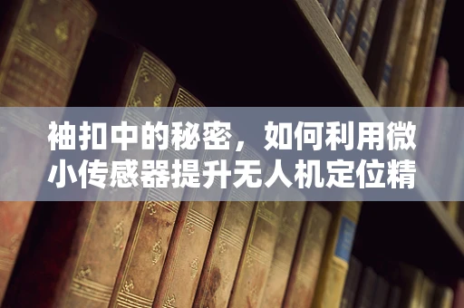 袖扣中的秘密，如何利用微小传感器提升无人机定位精度？