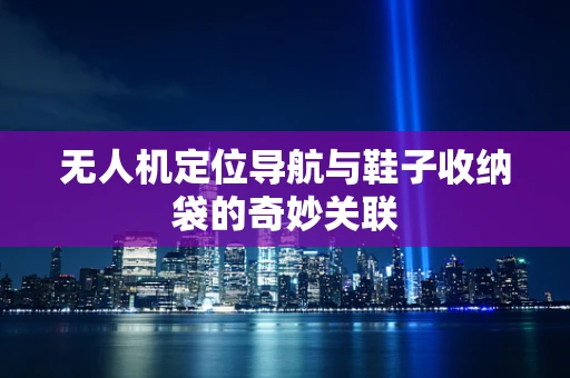 无人机定位导航与鞋子收纳袋的奇妙关联