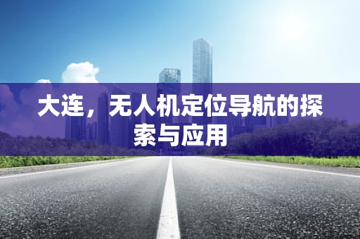 大连，无人机定位导航的探索与应用