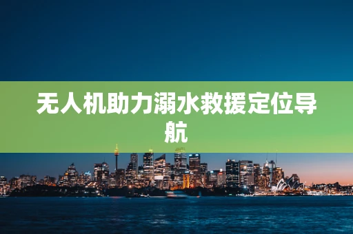 无人机助力溺水救援定位导航