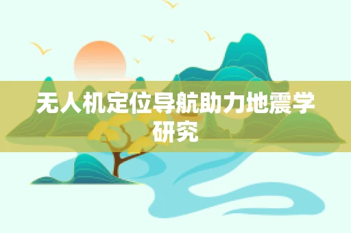 无人机定位导航助力地震学研究