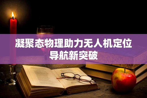 凝聚态物理助力无人机定位导航新突破