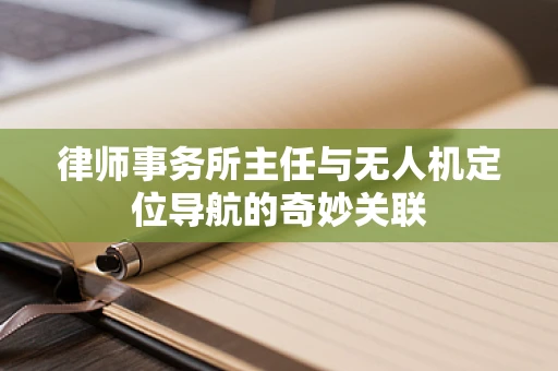 律师事务所主任与无人机定位导航的奇妙关联