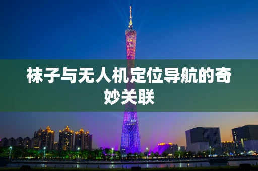 袜子与无人机定位导航的奇妙关联