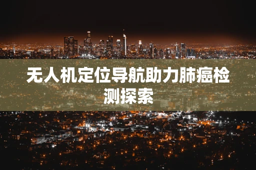 无人机定位导航助力肺癌检测探索
