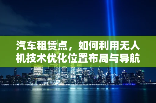 汽车租赁点，如何利用无人机技术优化位置布局与导航？