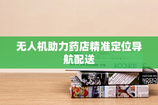 无人机助力药店精准定位导航配送