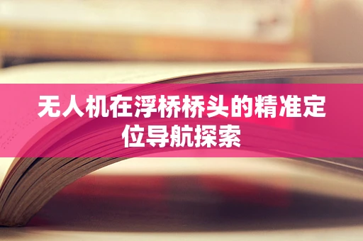 无人机在浮桥桥头的精准定位导航探索
