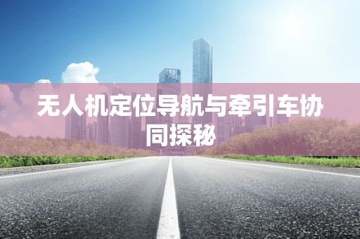 无人机定位导航与牵引车协同探秘