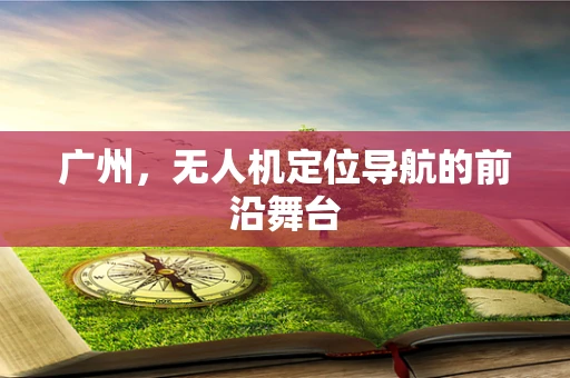 广州，无人机定位导航的前沿舞台