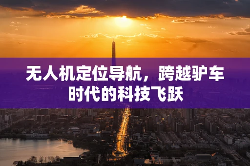 无人机定位导航，跨越驴车时代的科技飞跃