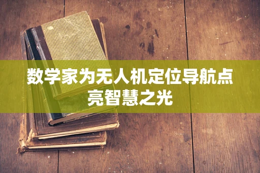 数学家为无人机定位导航点亮智慧之光