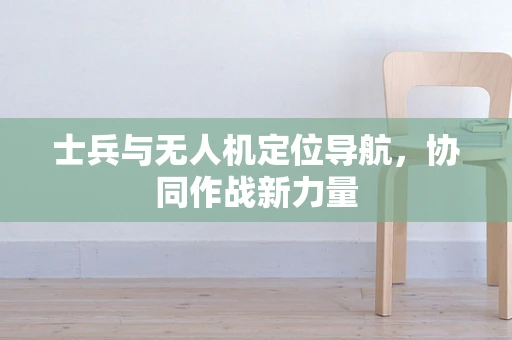 士兵与无人机定位导航，协同作战新力量