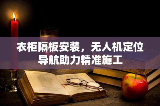 衣柜隔板安装，无人机定位导航助力精准施工