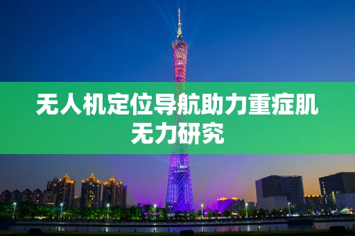 无人机定位导航助力重症肌无力研究