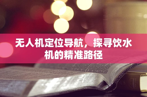 无人机定位导航，探寻饮水机的精准路径