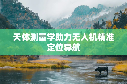 天体测量学助力无人机精准定位导航