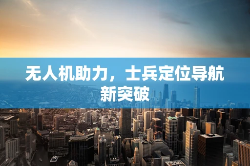 无人机助力，士兵定位导航新突破