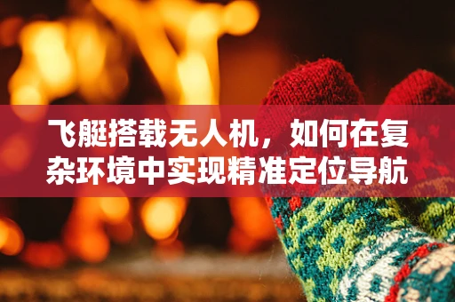 飞艇搭载无人机，如何在复杂环境中实现精准定位导航？