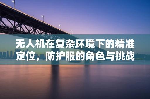无人机在复杂环境下的精准定位，防护服的角色与挑战