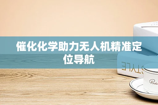 催化化学助力无人机精准定位导航