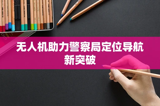 无人机助力警察局定位导航新突破