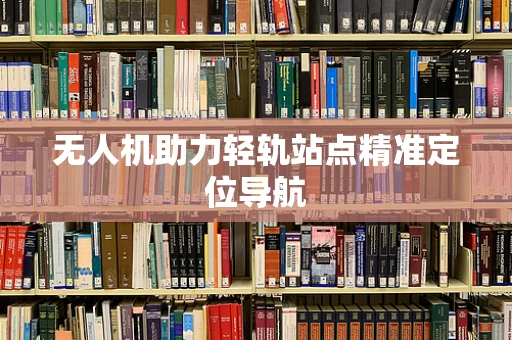 无人机助力轻轨站点精准定位导航