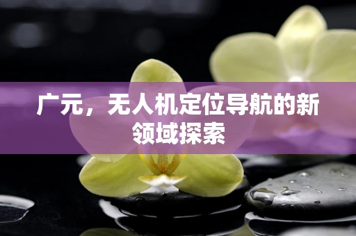 广元，无人机定位导航的新领域探索