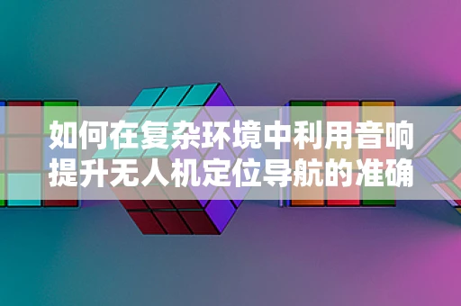 如何在复杂环境中利用音响提升无人机定位导航的准确性？
