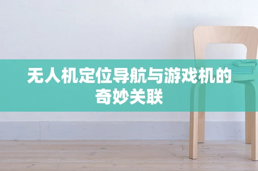无人机定位导航与游戏机的奇妙关联