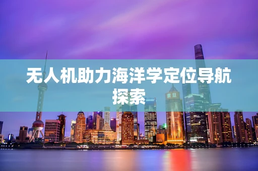 无人机助力海洋学定位导航探索