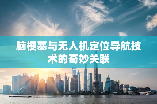 脑梗塞与无人机定位导航技术的奇妙关联