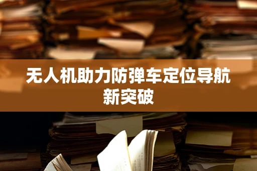 无人机助力防弹车定位导航新突破