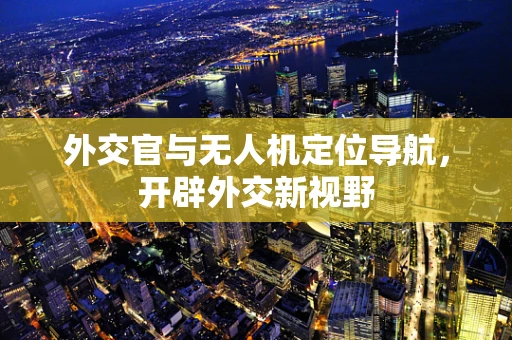 外交官与无人机定位导航，开辟外交新视野