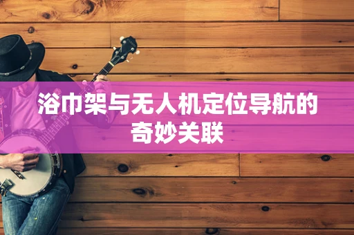 浴巾架与无人机定位导航的奇妙关联