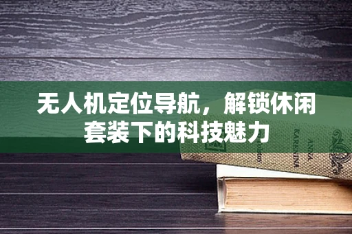 无人机定位导航，解锁休闲套装下的科技魅力
