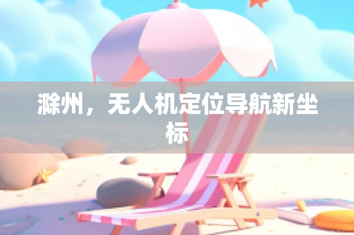 滁州，无人机定位导航新坐标