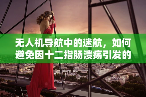 无人机导航中的迷航，如何避免因十二指肠溃疡引发的技术难题？