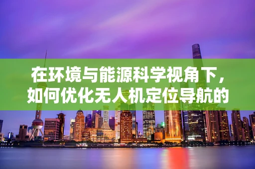 在环境与能源科学视角下，如何优化无人机定位导航的能源效率？