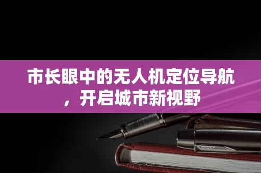 市长眼中的无人机定位导航，开启城市新视野