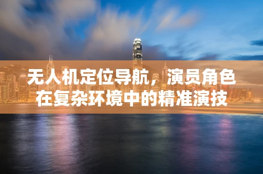 无人机定位导航，演员角色在复杂环境中的精准演技