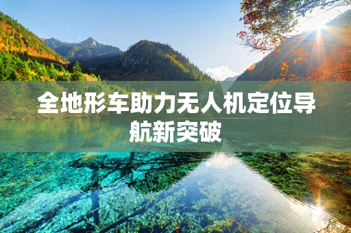 全地形车助力无人机定位导航新突破