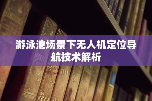 游泳池场景下无人机定位导航技术解析
