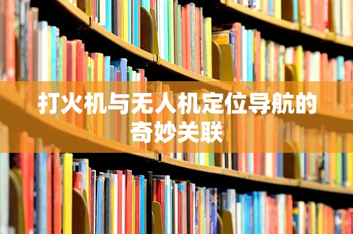 打火机与无人机定位导航的奇妙关联