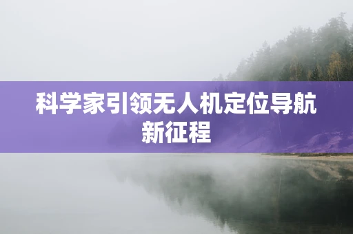科学家引领无人机定位导航新征程