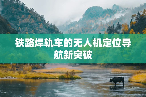 铁路焊轨车的无人机定位导航新突破