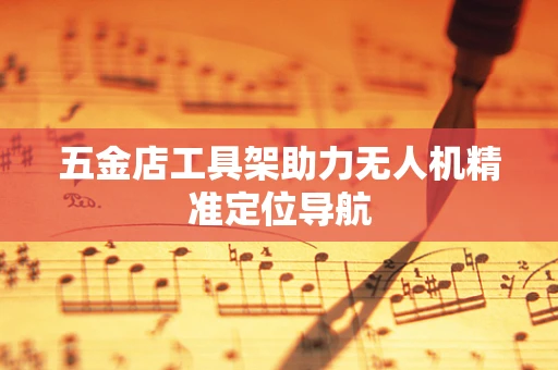 五金店工具架助力无人机精准定位导航