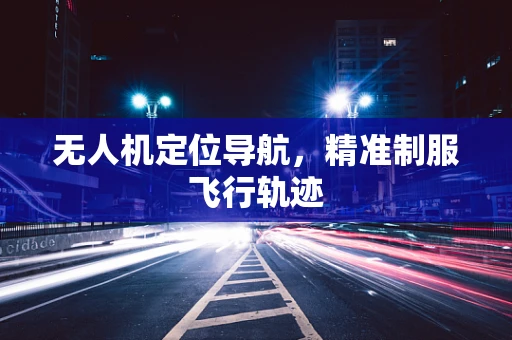 无人机定位导航，精准制服飞行轨迹