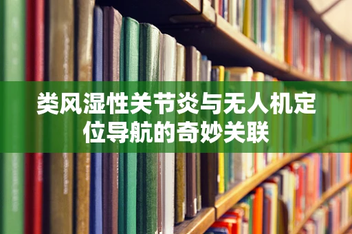 类风湿性关节炎与无人机定位导航的奇妙关联